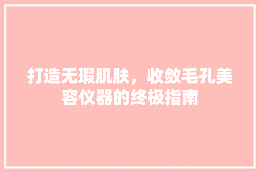 打造无瑕肌肤，收敛毛孔美容仪器的终极指南