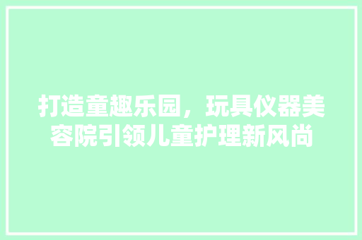 打造童趣乐园，玩具仪器美容院引领儿童护理新风尚