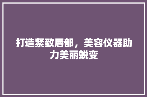 打造紧致唇部，美容仪器助力美丽蜕变