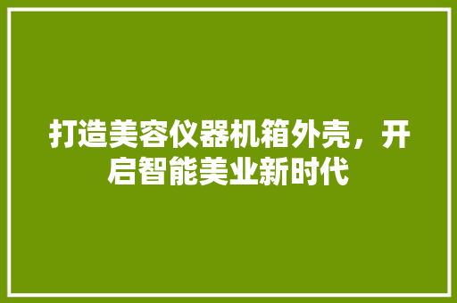 打造美容仪器机箱外壳，开启智能美业新时代 美体修身