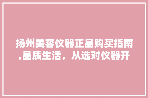 扬州美容仪器正品购买指南,品质生活，从选对仪器开始 婚姻情感