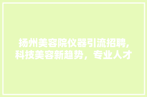 扬州美容院仪器引流招聘,科技美容新趋势，专业人才助您美丽升级