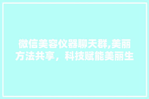 微信美容仪器聊天群,美丽方法共享，科技赋能美丽生活