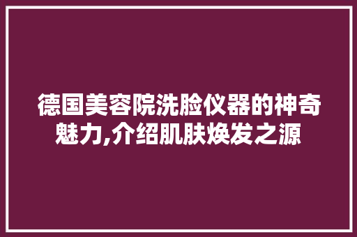 德国美容院洗脸仪器的神奇魅力,介绍肌肤焕发之源