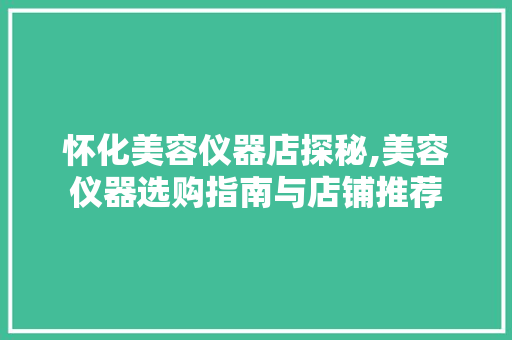 怀化美容仪器店探秘,美容仪器选购指南与店铺推荐
