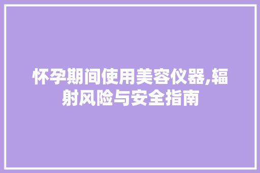 怀孕期间使用美容仪器,辐射风险与安全指南