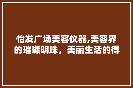 怡发广场美容仪器,美容界的璀璨明珠，美丽生活的得力助手