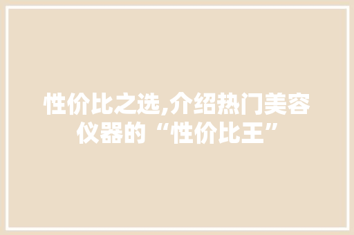 性价比之选,介绍热门美容仪器的“性价比王”