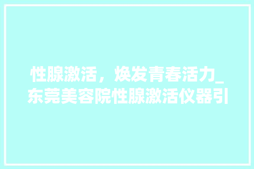 性腺激活，焕发青春活力_东莞美容院性腺激活仪器引领健康养生新潮流