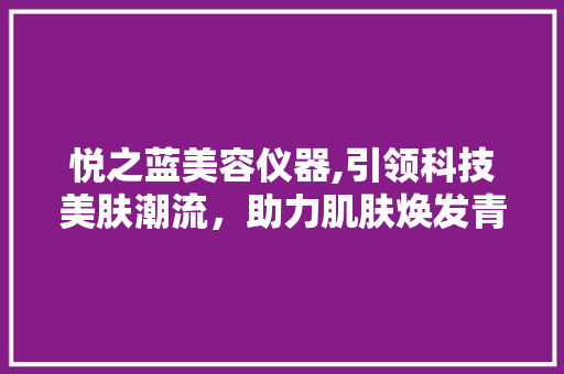 悦之蓝美容仪器,引领科技美肤潮流，助力肌肤焕发青春光彩