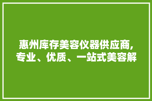 惠州库存美容仪器供应商,专业、优质、一站式美容解决方法提供商