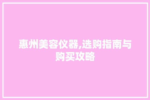 惠州美容仪器,选购指南与购买攻略