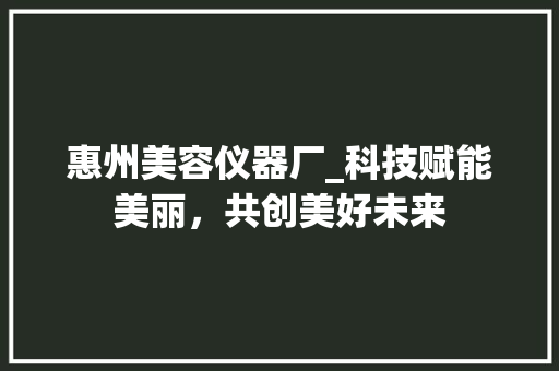 惠州美容仪器厂_科技赋能美丽，共创美好未来