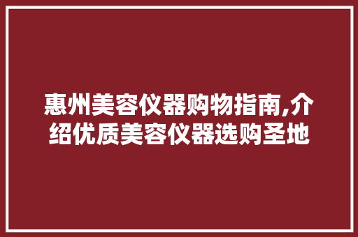 惠州美容仪器购物指南,介绍优质美容仪器选购圣地 母婴育儿