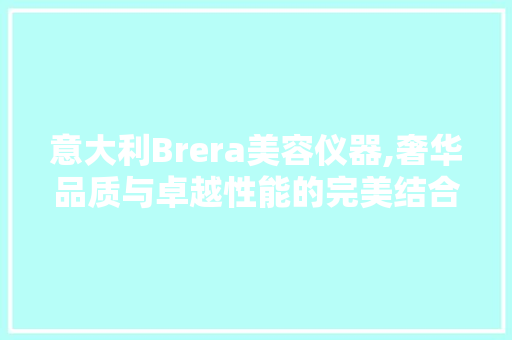意大利Brera美容仪器,奢华品质与卓越性能的完美结合