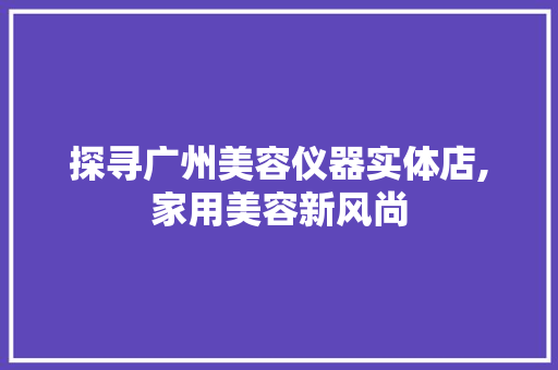 探寻广州美容仪器实体店,家用美容新风尚