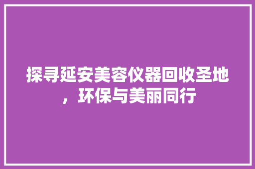 探寻延安美容仪器回收圣地，环保与美丽同行