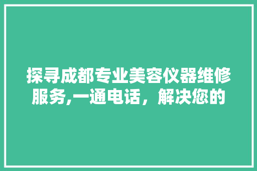 探寻成都专业美容仪器维修服务,一通电话，解决您的烦恼