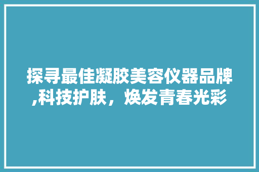 探寻最佳凝胶美容仪器品牌,科技护肤，焕发青春光彩