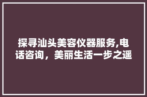 探寻汕头美容仪器服务,电话咨询，美丽生活一步之遥