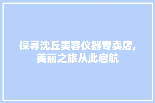 探寻沈丘美容仪器专卖店,美丽之旅从此启航 综合便民