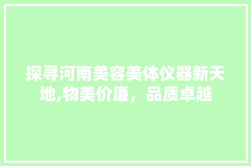 探寻河南美容美体仪器新天地,物美价廉，品质卓越