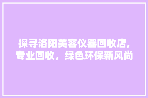 探寻洛阳美容仪器回收店,专业回收，绿色环保新风尚