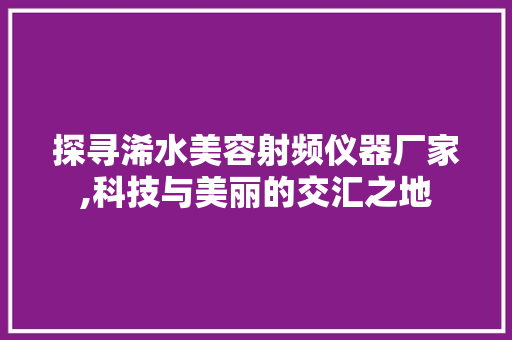探寻浠水美容射频仪器厂家,科技与美丽的交汇之地 饮食大全