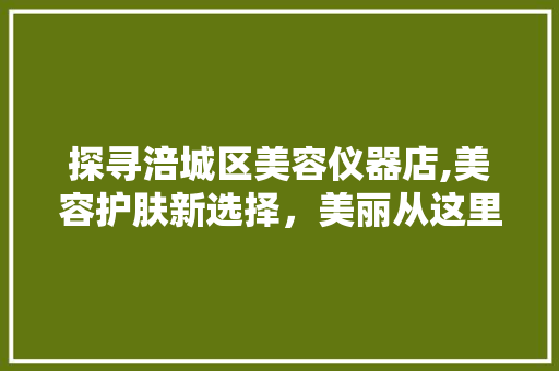 探寻涪城区美容仪器店,美容护肤新选择，美丽从这里开始