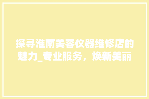 探寻淮南美容仪器维修店的魅力_专业服务，焕新美丽人生 婚姻情感