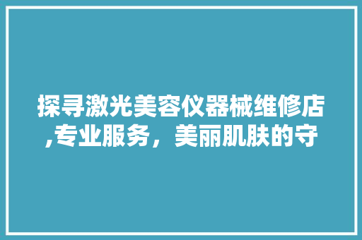 探寻激光美容仪器械维修店,专业服务，美丽肌肤的守护者