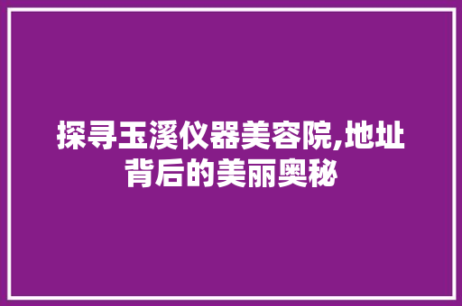 探寻玉溪仪器美容院,地址背后的美丽奥秘 饮食大全