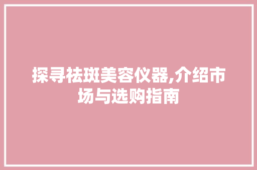 探寻祛斑美容仪器,介绍市场与选购指南