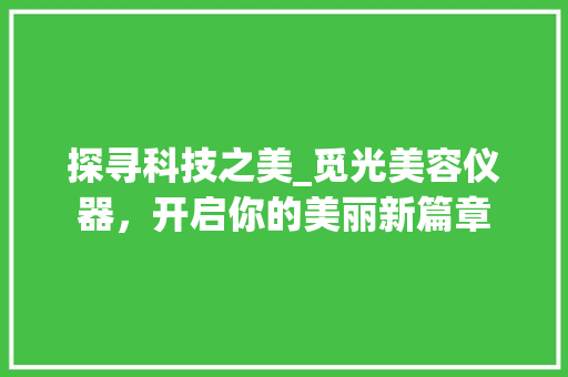 探寻科技之美_觅光美容仪器，开启你的美丽新篇章 婚姻情感