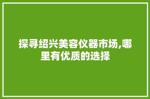 探寻绍兴美容仪器市场,哪里有优质的选择