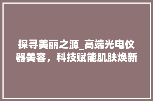 探寻美丽之源_高端光电仪器美容，科技赋能肌肤焕新之旅 婚姻情感