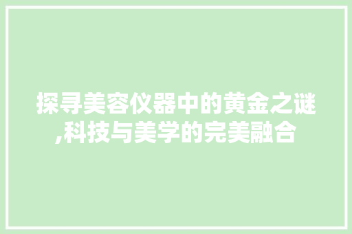 探寻美容仪器中的黄金之谜,科技与美学的完美融合