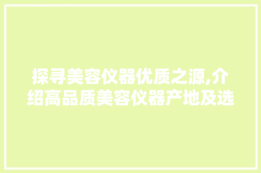 探寻美容仪器优质之源,介绍高品质美容仪器产地及选购指南