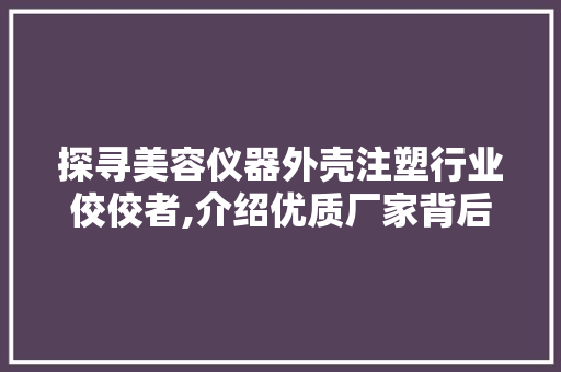 探寻美容仪器外壳注塑行业佼佼者,介绍优质厂家背后的秘密 饮食大全