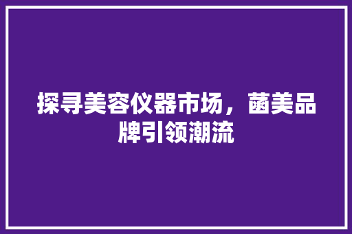 探寻美容仪器市场，菡美品牌引领潮流