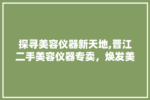 探寻美容仪器新天地,晋江二手美容仪器专卖，焕发美丽新活力