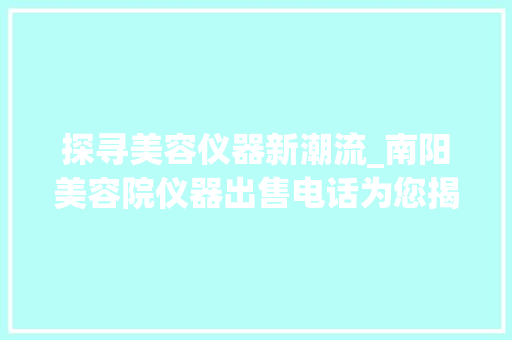 探寻美容仪器新潮流_南阳美容院仪器出售电话为您揭开神秘面纱