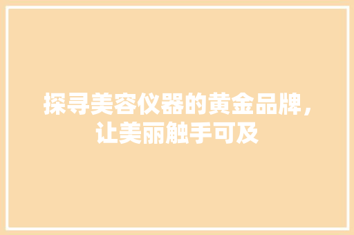 探寻美容仪器的黄金品牌，让美丽触手可及 母婴育儿