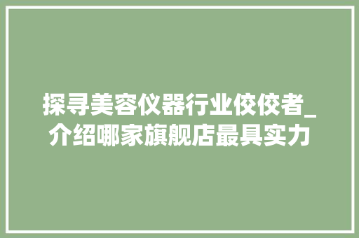 探寻美容仪器行业佼佼者_介绍哪家旗舰店最具实力 婚姻情感