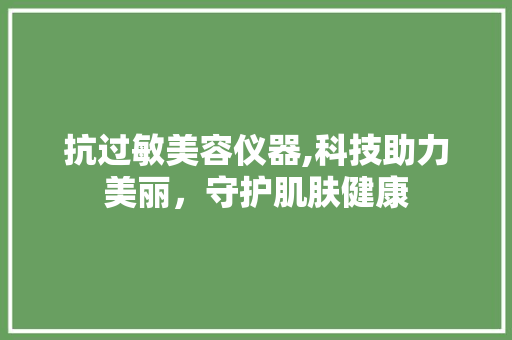 抗过敏美容仪器,科技助力美丽，守护肌肤健康