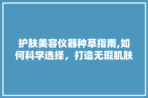 护肤美容仪器种草指南,如何科学选择，打造无瑕肌肤