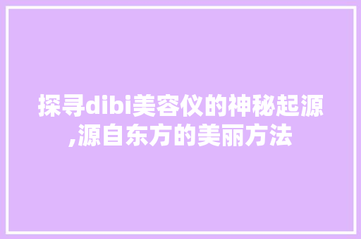 探寻dibi美容仪的神秘起源,源自东方的美丽方法