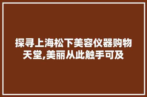 探寻上海松下美容仪器购物天堂,美丽从此触手可及 饮食大全