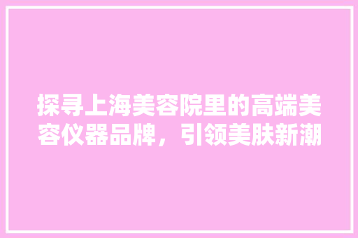 探寻上海美容院里的高端美容仪器品牌，引领美肤新潮流