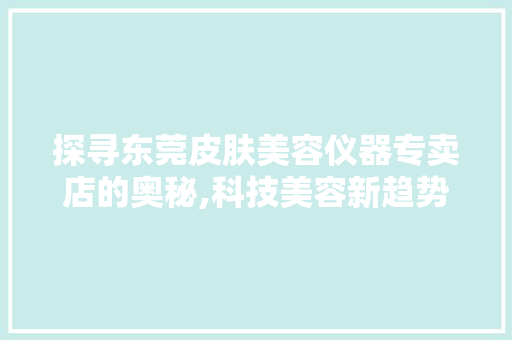 探寻东莞皮肤美容仪器专卖店的奥秘,科技美容新趋势 母婴育儿